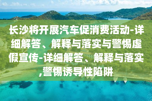 長(zhǎng)沙將開(kāi)展汽車(chē)促消費(fèi)活動(dòng)-詳細(xì)解答、解釋與落實(shí)與警惕虛假宣傳-詳細(xì)解答、解釋與落實(shí),警惕誘導(dǎo)性陷阱
