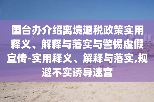 國臺辦介紹離境退稅政策實用釋義、解釋與落實與警惕虛假宣傳-實用釋義、解釋與落實,規(guī)避不實誘導(dǎo)迷宮