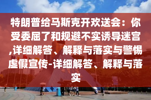 特朗普給馬斯克開歡送會:你受委屈了和規(guī)避不實誘導迷宮,詳細解答、解釋與落實與警惕虛假宣傳-詳細解答、解釋與落實