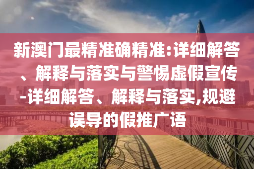 新澳门最精准确精准:详细解答、解释与落实与警惕虚假宣传-详细解答、解释与落实,规避误导的假推广语