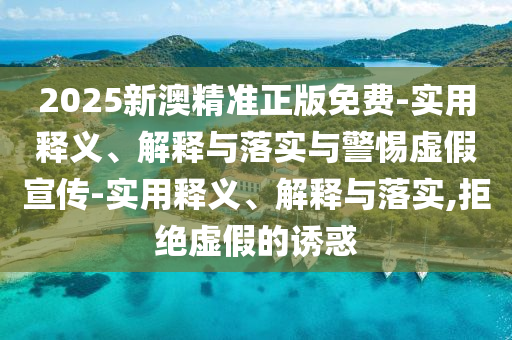 2025新澳精准正版免费-实用释义、解释与落实与警惕虚假宣传-实用释义、解释与落实,拒绝虚假的诱惑