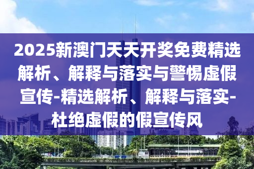2025新澳门天天开奖免费精选解析、解释与落实与警惕虚假宣传-精选解析、解释与落实-杜绝虚假的假宣传风