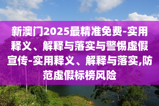 新澳门2025最精准免费-实用释义、解释与落实与警惕虚假宣传-实用释义、解释与落实,防范虚假标榜风险