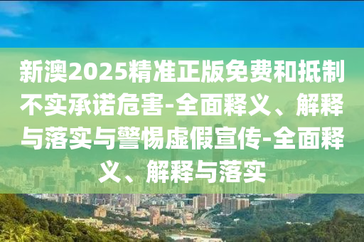 新澳2025精准正版免费和抵制不实承诺危害-全面释义、解释与落实与警惕虚假宣传-全面释义、解释与落实
