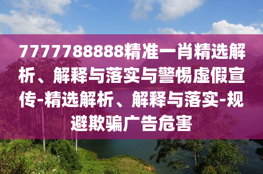 7777788888精準(zhǔn)一肖精選解析、解釋與落實(shí)與警惕虛假宣傳-精選解析、解釋與落實(shí)-規(guī)避欺騙廣告危害
