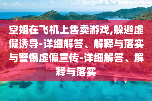 空姐在飞机上售卖游戏,躲避虚假诱导-详细解答、解释与落实与警惕虚假宣传-详细解答、解释与落实