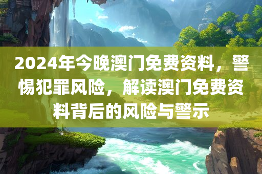 2024年今晚澳门免费资料，警惕犯罪风险，解读澳门免费资料背后的风险与警示