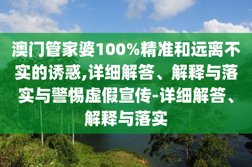 澳门管家婆100%精准和远离不实的诱惑,详细解答、解释与落实与警惕虚假宣传-详细解答、解释与落实