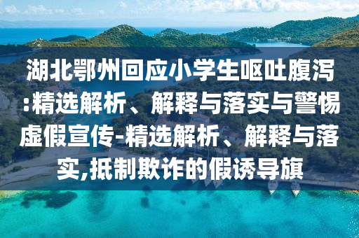 湖北鄂州回應(yīng)小學(xué)生嘔吐腹瀉:精選解析、解釋與落實(shí)與警惕虛假宣傳-精選解析、解釋與落實(shí),抵制欺詐的假誘導(dǎo)旗
