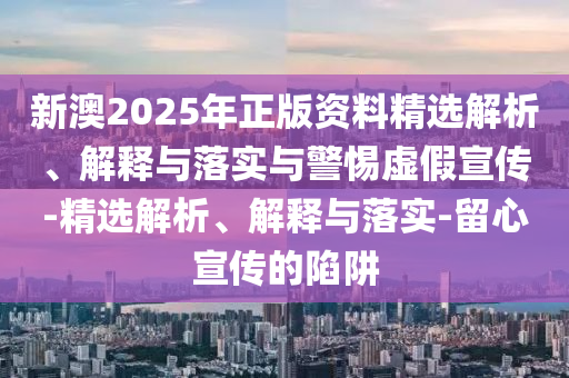 新澳2025年正版资料精选解析、解释与落实与警惕虚假宣传-精选解析、解释与落实-留心宣传的陷阱