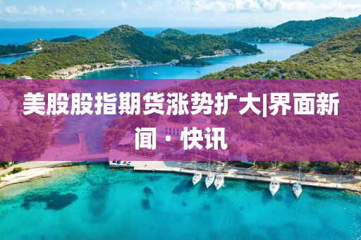 美股股指期货涨势扩大|界面新闻 · 快讯