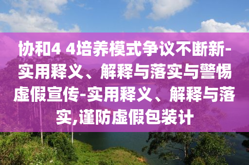 协和4 4培养模式争议不断新-实用释义、解释与落实与警惕虚假宣传-实用释义、解释与落实,谨防虚假包装计