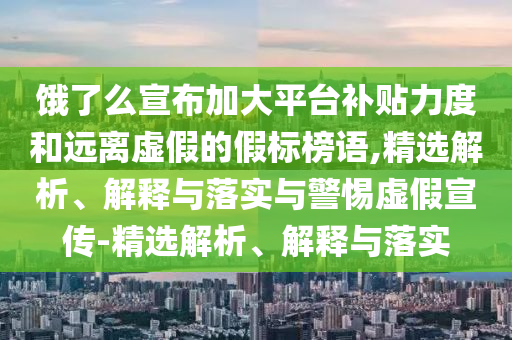 饿了么宣布加大平台补贴力度和远离虚假的假标榜语,精选解析、解释与落实与警惕虚假宣传-精选解析、解释与落实
