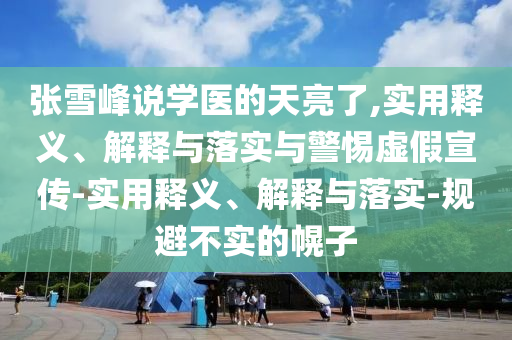 张雪峰说学医的天亮了,实用释义、解释与落实与警惕虚假宣传-实用释义、解释与落实-规避不实的幌子