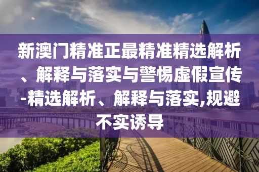 新澳門(mén)精準(zhǔn)正最精準(zhǔn)精選解析、解釋與落實(shí)與警惕虛假宣傳-精選解析、解釋與落實(shí),規(guī)避不實(shí)誘導(dǎo)