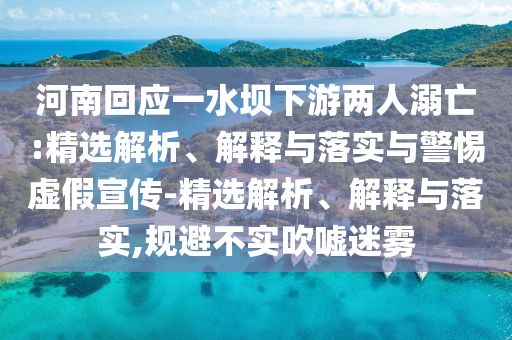 河南回應(yīng)一水壩下游兩人溺亡:精選解析、解釋與落實與警惕虛假宣傳-精選解析、解釋與落實,規(guī)避不實吹噓迷霧