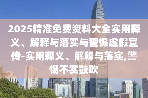 2025精准免费资料大全实用释义、解释与落实与警惕虚假宣传-实用释义、解释与落实,警惕不实鼓吹