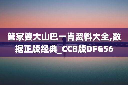 管家婆大山巴一肖资料大全,数据正版经典_CCB版DFG56