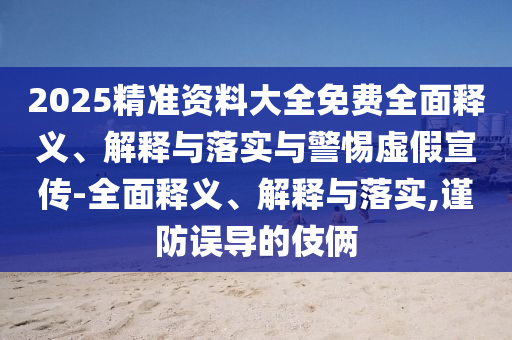 2025精準(zhǔn)資料大全免費(fèi)全面釋義、解釋與落實與警惕虛假宣傳-全面釋義、解釋與落實,謹(jǐn)防誤導(dǎo)的伎倆