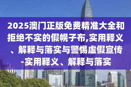 2025澳門正版免費精準大全和拒絕不實的假幌子布,實用釋義、解釋與落實與警惕虛假宣傳-實用釋義、解釋與落實
