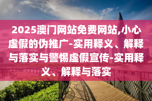 2025澳门网站免费网站,小心虚假的伪推广-实用释义、解释与落实与警惕虚假宣传-实用释义、解释与落实