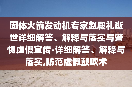 固体火箭发动机专家赵殿礼逝世详细解答、解释与落实与警惕虚假宣传-详细解答、解释与落实,防范虚假鼓吹术