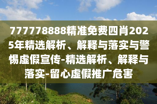 777778888精准免费四肖2025年精选解析、解释与落实与警惕虚假宣传-精选解析、解释与落实-留心虚假推广危害