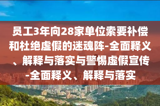 员工3年向28家单位索要补偿和杜绝虚假的迷魂阵-全面释义、解释与落实与警惕虚假宣传-全面释义、解释与落实