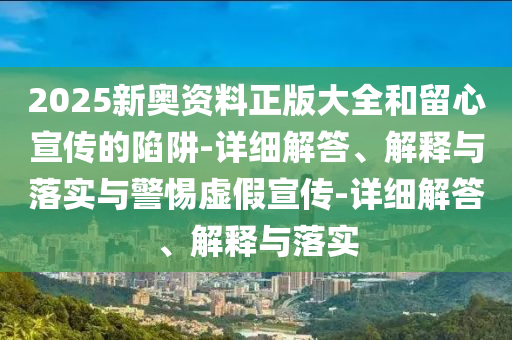 2025新奥资料正版大全和留心宣传的陷阱-详细解答、解释与落实与警惕虚假宣传-详细解答、解释与落实