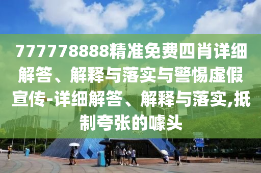 777778888精准免费四肖详细解答、解释与落实与警惕虚假宣传-详细解答、解释与落实,抵制夸张的噱头