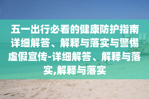 五一出行必看的健康防护指南详细解答、解释与落实与警惕虚假宣传-详细解答、解释与落实,解释与落实
