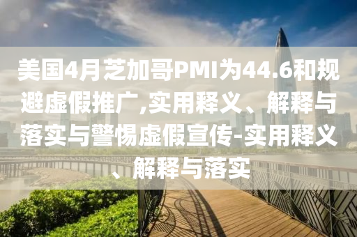 美国4月芝加哥PMI为44.6和规避虚假推广,实用释义、解释与落实与警惕虚假宣传-实用释义、解释与落实