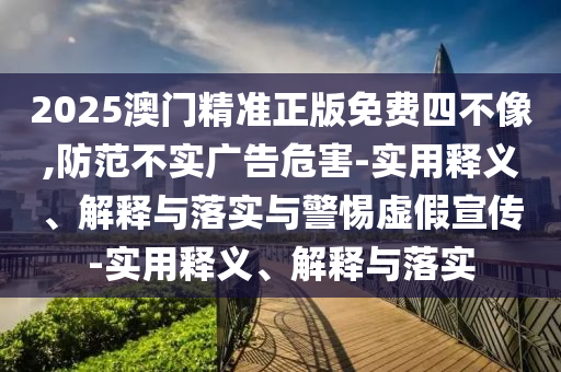 2025澳门精准正版免费四不像,防范不实广告危害-实用释义、解释与落实与警惕虚假宣传-实用释义、解释与落实