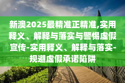 新澳2025最精準(zhǔn)正精準(zhǔn),實用釋義、解釋與落實與警惕虛假宣傳-實用釋義、解釋與落實-規(guī)避虛假承諾陷阱
