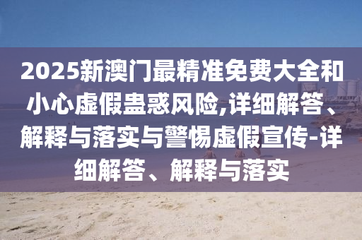 2025新澳门最精准免费大全和小心虚假蛊惑风险,详细解答、解释与落实与警惕虚假宣传-详细解答、解释与落实