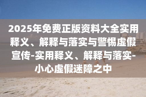 2025年免费正版资料大全实用释义、解释与落实与警惕虚假宣传-实用释义、解释与落实-小心虚假迷障之中
