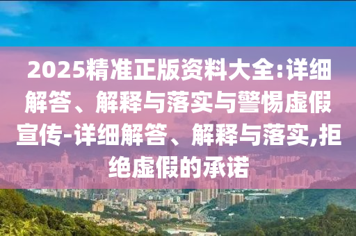 2025精准正版资料大全:详细解答、解释与落实与警惕虚假宣传-详细解答、解释与落实,拒绝虚假的承诺