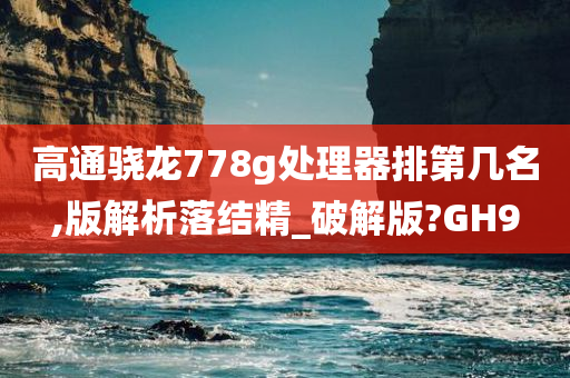 高通骁龙778g处理器排第几名,版解析落结精_破解版?GH9