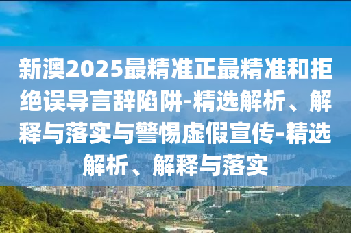 新澳2025最精準(zhǔn)正最精準(zhǔn)和拒絕誤導(dǎo)言辭陷阱-精選解析、解釋與落實(shí)與警惕虛假宣傳-精選解析、解釋與落實(shí)