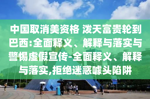 中國(guó)取消美資格 潑天富貴輪到巴西:全面釋義、解釋與落實(shí)與警惕虛假宣傳-全面釋義、解釋與落實(shí),拒絕迷惑噱頭陷阱