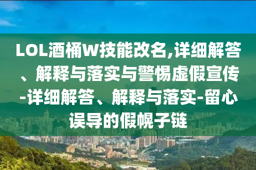 LOL酒桶W技能改名,详细解答、解释与落实与警惕虚假宣传-详细解答、解释与落实-留心误导的假幌子链
