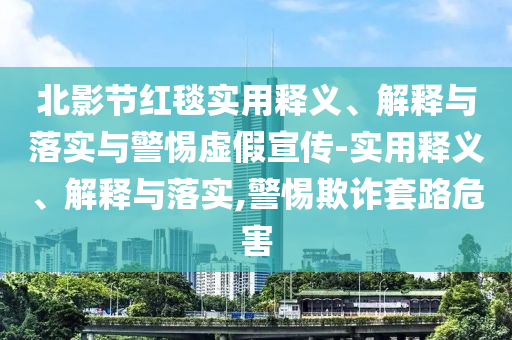 北影节红毯实用释义、解释与落实与警惕虚假宣传-实用释义、解释与落实,警惕欺诈套路危害