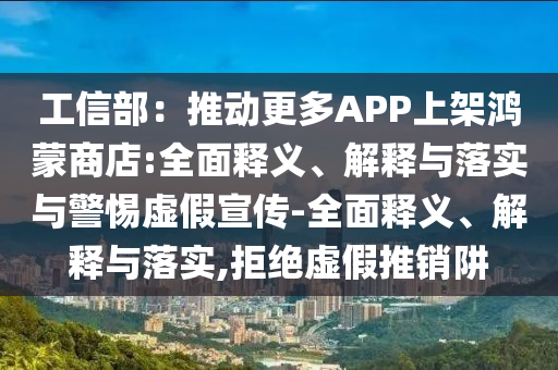 工信部：推动更多APP上架鸿蒙商店:全面释义、解释与落实与警惕虚假宣传-全面释义、解释与落实,拒绝虚假推销阱