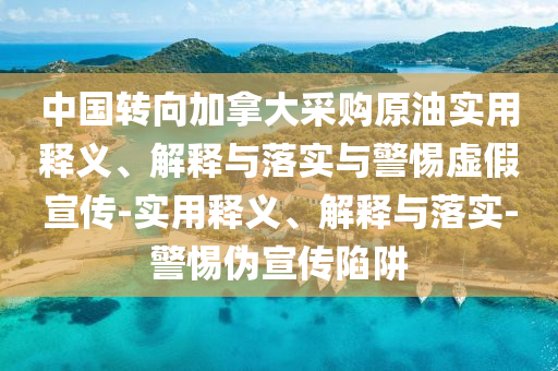 中国转向加拿大采购原油实用释义、解释与落实与警惕虚假宣传-实用释义、解释与落实-警惕伪宣传陷阱