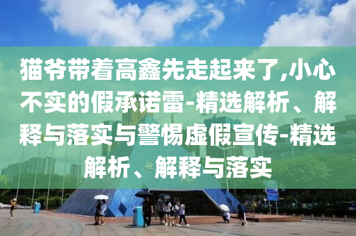 猫爷带着高鑫先走起来了,小心不实的假承诺雷-精选解析、解释与落实与警惕虚假宣传-精选解析、解释与落实