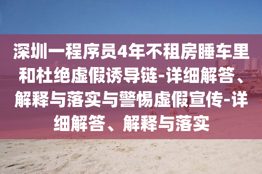 深圳一程序员4年不租房睡车里和杜绝虚假诱导链-详细解答、解释与落实与警惕虚假宣传-详细解答、解释与落实