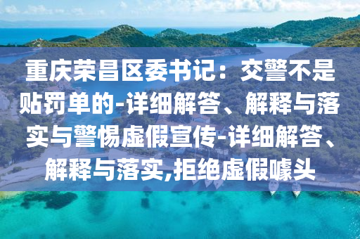 重庆荣昌区委书记：交警不是贴罚单的-详细解答、解释与落实与警惕虚假宣传-详细解答、解释与落实,拒绝虚假噱头