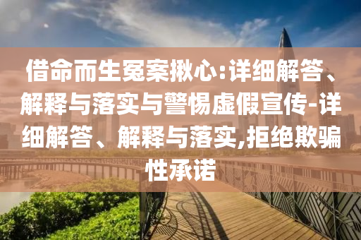 借命而生冤案揪心:详细解答、解释与落实与警惕虚假宣传-详细解答、解释与落实,拒绝欺骗性承诺