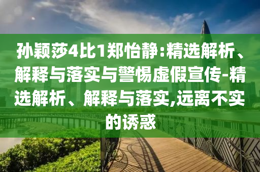 孙颖莎4比1郑怡静:精选解析、解释与落实与警惕虚假宣传-精选解析、解释与落实,远离不实的诱惑
