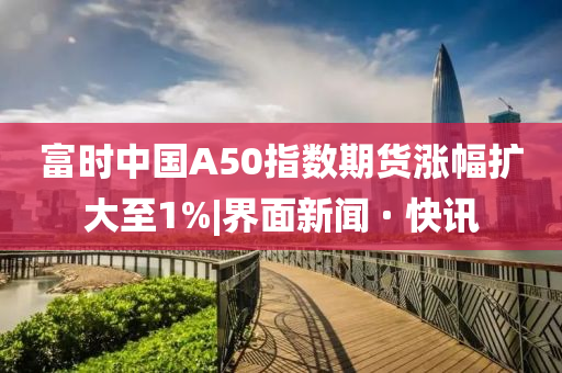 富时中国A50指数期货涨幅扩大至1%|界面新闻 · 快讯